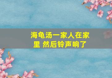 海龟汤一家人在家里 然后铃声响了